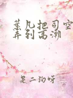 叶凡把司空嫣然弄到高潮
