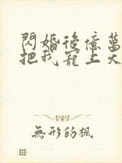 闪婚后亿万总裁把我宠上天