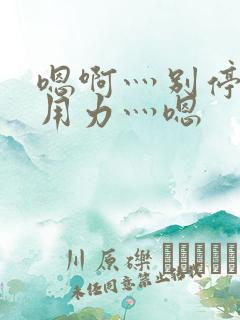 嗯啊灬别停啊灬用力灬嗯