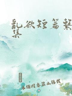 乱欲短篇系列合集