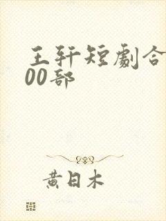 王轩短剧合集100部