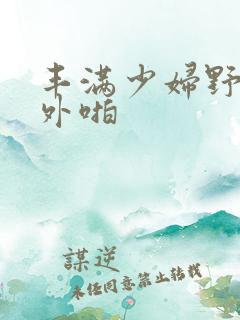 丰满少妇野外户外啪