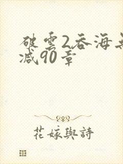 破云2吞海无删减90章