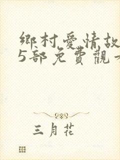 乡村爱情故事15部免费观看全集高清
