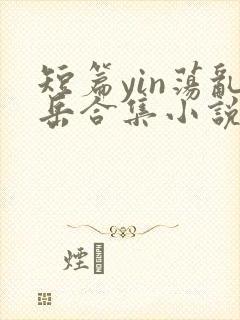 短篇yin荡乱岳合集小说