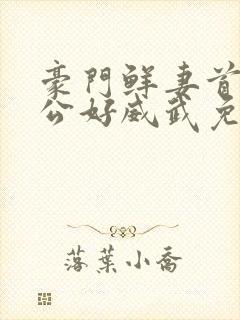 豪门鲜妻首席老公好威武免费阅读