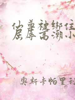 仙尊被绑住四肢屈辱高潮小说