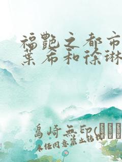 福艳之都市后宫叶希和徐琳