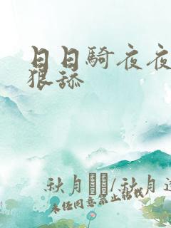 日日骑夜夜操狠狠舔