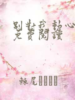 别对我动心全文免费阅读