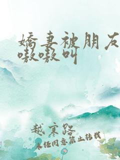 娇妻被朋友强得嗷嗷叫