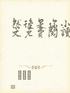 然后是你小说全文免费阅读无弹窗