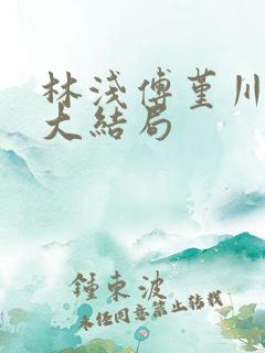 林浅傅堇川短剧大结局