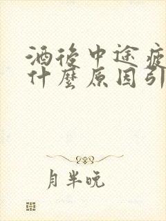 酒后中途疲软是什么原因引起的