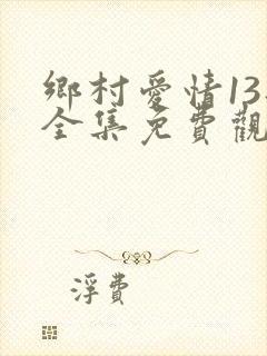 乡村爱情13部全集免费观看高清的