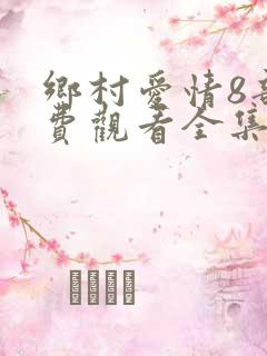 乡村爱情8部免费观看全集完整版电视剧