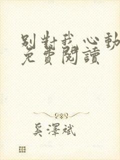 别对我心动全文免费阅读