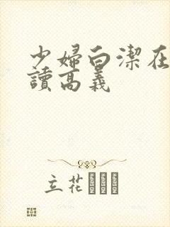 少妇白洁在线阅读高义