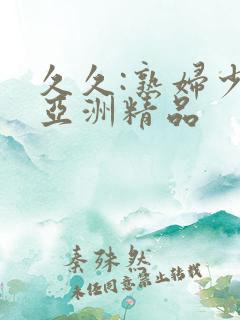 久久:熟妇少妇亚洲精品