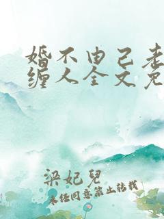 婚不由己老公太缠人全文免费阅读