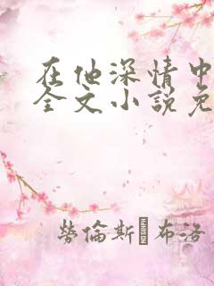 在他深情中陨落全文小说免费阅读全文