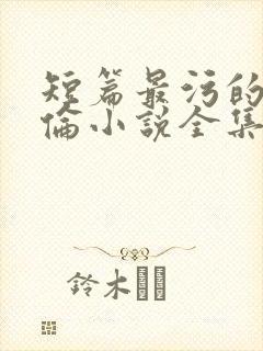 短篇最污的乱淫伦小说全集