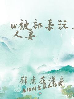 w被部长玩弄的人妻