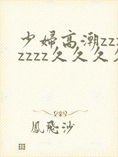少妇高潮zzzzzzz久久久久久