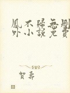 凤不归无删减番外小说免费阅读