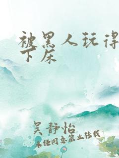 被黑人玩得不能下床