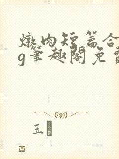 炖肉短篇合集bg笔趣阁免费阅读