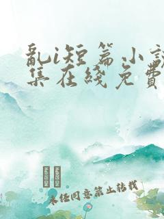 乱i短篇小说合集在线免费阅读
