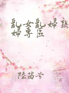 乱女乱妇熟女熟妇专区
