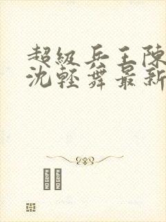 超级兵王陈六何沈轻舞最新章节