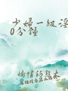 少妇一级淫片50分钟