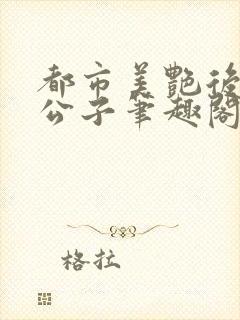 都市美艳后宫洛公子笔趣阁下载