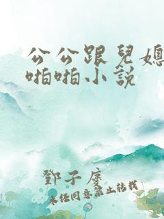 公公跟儿媳妇啪啪啪小说