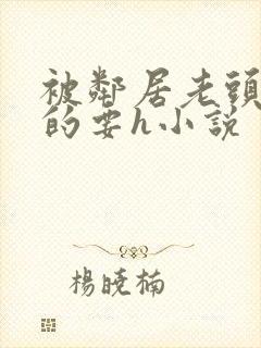 被邻居老头不停的要h小说