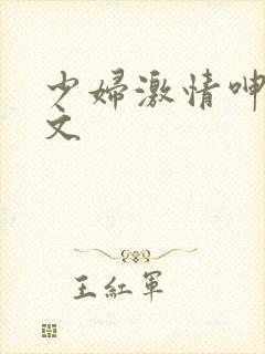 少妇激情呻吟爽文