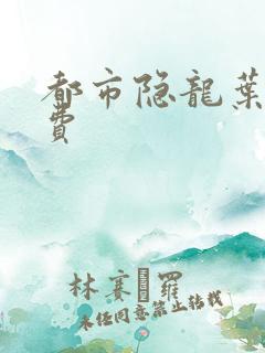 都市隐龙叶辰免费