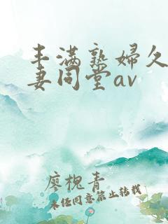 丰满熟妇久久人妻同堂av