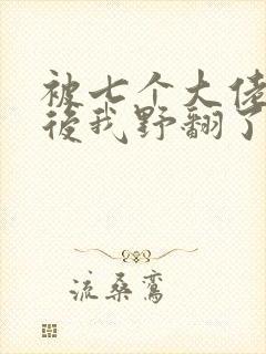 被七个大佬团宠后我野翻了