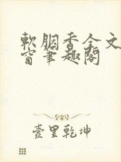 软胭香全文无弹窗笔趣阁