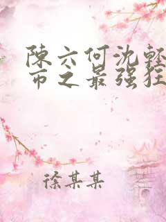 陈六何沈轻舞都市之最强狂兵小说