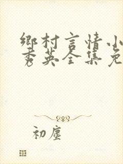 乡村言情小说胡秀英全集免费阅读