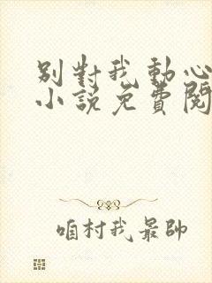 别对我动心全本小说免费阅读