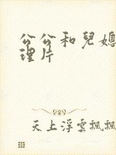公公和儿媳妇伦理片