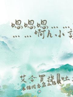 嗯嗯嗯……啊嗯……啊h小说