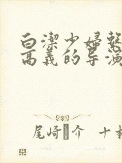 白洁少妇系列h高义的导演是谁