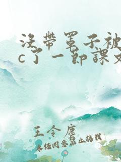 没带罩子被校霸c了一节课文